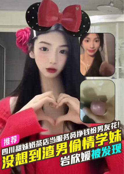 四川甜妹奶茶店当服务员挣钱给男友花！没想到渣男秦凡偷情学妹岩欣媛被发现