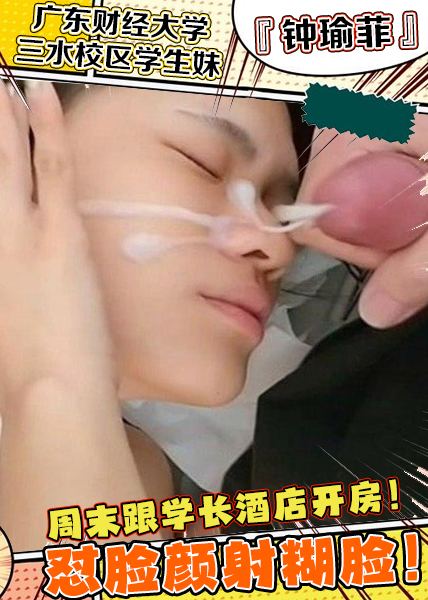 广东财经大学三水校区学生妹『钟瑜菲』周末跟学长酒店开房！怼脸颜射煳脸！视频泄密流出！