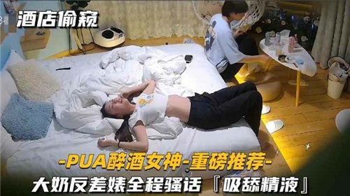 【偷拍精选】大神灌醉酒吧女神，反差婊巨乳抓着鸡巴疯狂吸精液
