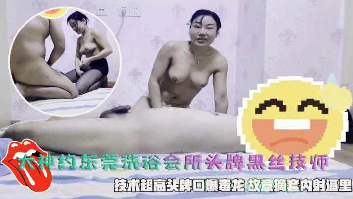 东莞洗浴会所头牌黑丝技师口爆毒龙故意摘套内射逼里