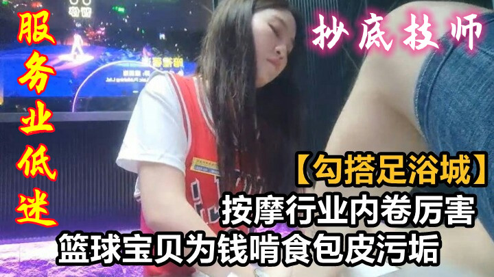 勾搭足浴城按摩行业内卷厉害篮球宝贝为钱啃食包皮垢