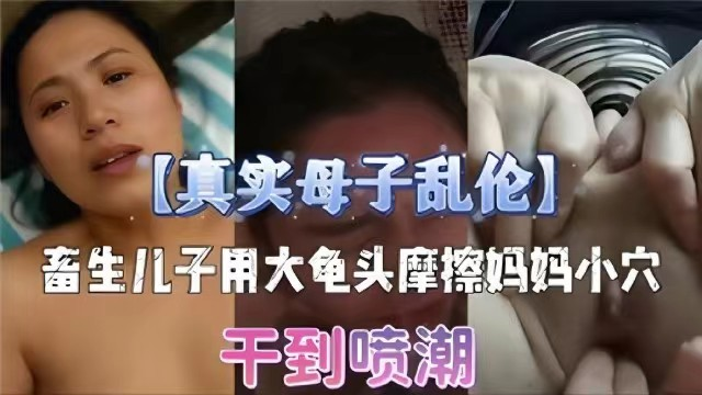 【真实母子乱伦】畜生儿子用大龟头摩擦妈妈小穴，干到潮喷