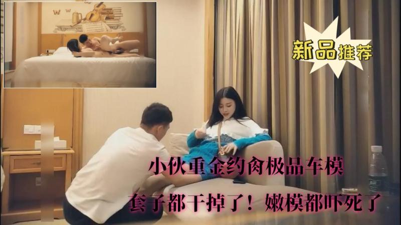 【小伙重金约肏极品车模】①套子都干掉了！嫩模都吓死了