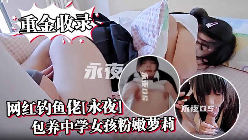 【重金收录】网红钓鱼佬[永夜]包养中学女孩粉嫩萝莉