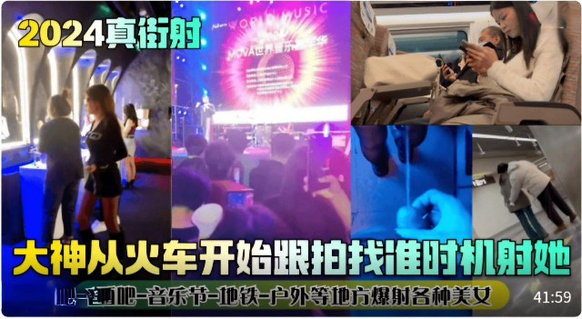 【2024真街射】大神从火车开始跟拍找准时机射她，酒吧-音乐节-地铁-户外等地方爆射各种美女