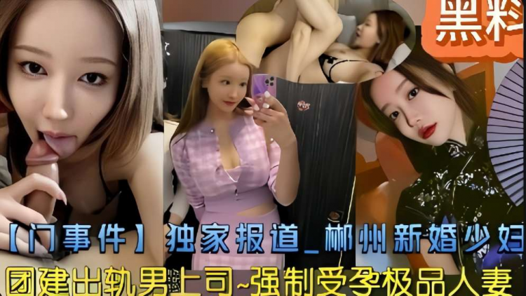 黑料【门事件】独家报道_郴州新婚少妇团建出轨男上司-强制受孕极品人妻