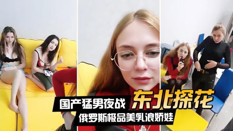 【东北探花】国产猛男夜战俄罗斯极品美乳浪娇娃群芳乱操