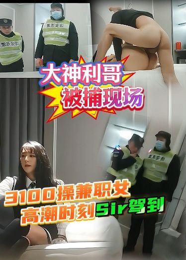 大神利哥被捕全过程，3100操兼职女高潮被敲门
