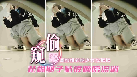 厕所偷窥排卵期少女拉杷杷粘稠卵子粘液滴答流淌
