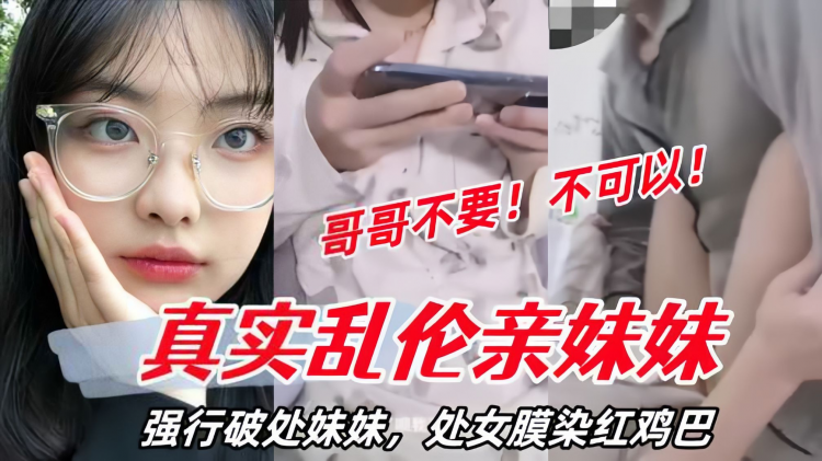 【真实乱伦亲妹妹】强行破处妹妹，处女膜染红鸡巴，妹妹哭了！