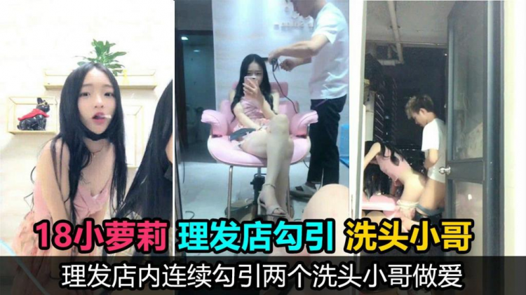 【真实勾引】18岁萝莉主播理发店勾引两个洗头小哥口爆后入，鸡巴没洗直接口，事后直唿好臭