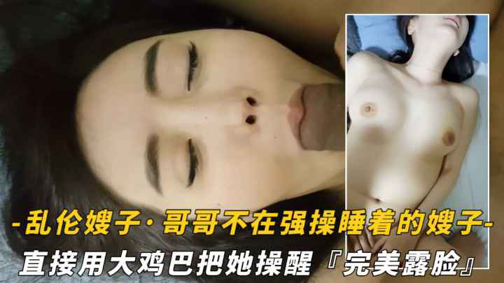 【封神乱伦嫂子】哥哥不在家拉起睡着的嫂子就开操·直接用天鸡巴把她操醒·完美露脸