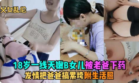全程真实记录实拍18岁一线天嫩B女儿被老爸下药
