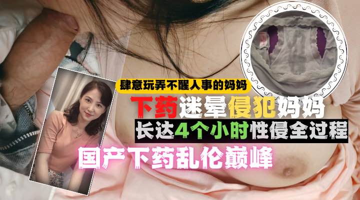 国产真牛逼儿子猥琐下药迷晕偷拍妈妈，长达4小时一镜到底！