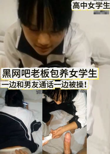 高中女学生 黑网吧老板包养女学生，一边和男友通话一边被操！
