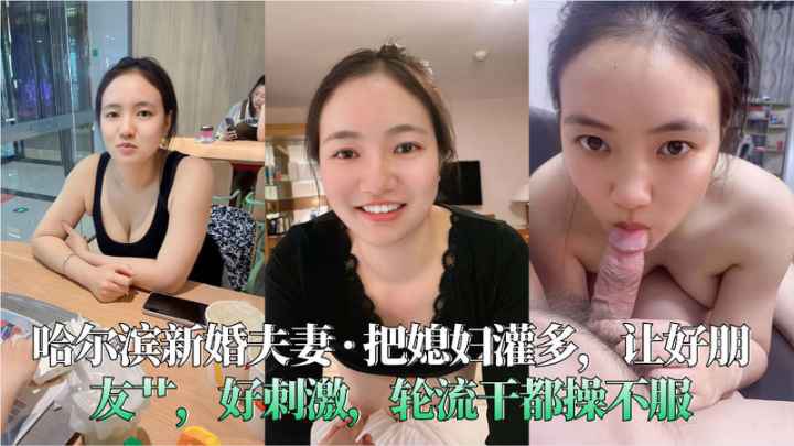 哈尔滨新婚夫妻，把媳妇灌多，让好朋友艹，好刺激，轮流干都操不服