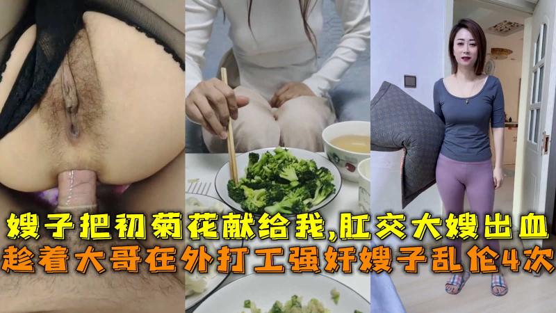 趁着大哥在外打工强奸嫂子乱伦4次，嫂子把初菊花献给我肛交大嫂