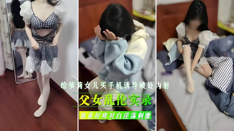 父女乱伦实录给萝莉女儿买手机诱导破处内射爸爸好疼对白淫荡刺激