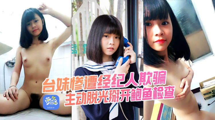 清纯台妹 惨遭假经纪人欺骗 主动脱光掰开鲍鱼检查是否处女 高中嫩妹就是好忽悠