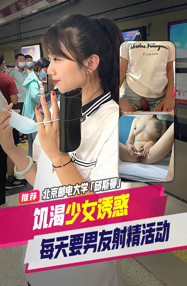 精品推荐 北京 邮电大学 邱斯曼 饥渴少女索求无度 每天都要和男友进行射精活动