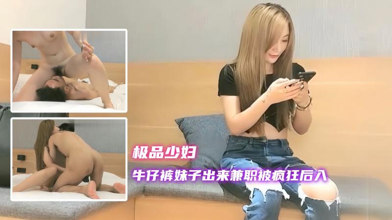 【极品少妇】牛仔裤妹子出来兼职被疯狂后入，做爱啪啪叫床骚的不行