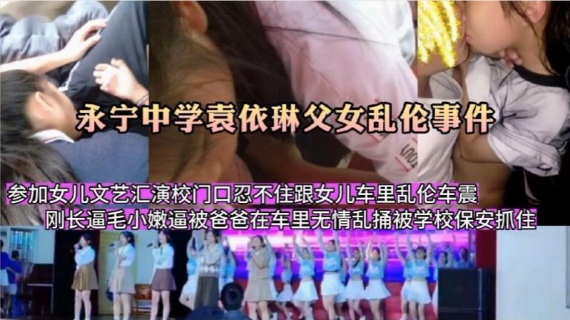 【永宁袁依琳父女乱伦门】参加女儿文艺汇演校门口忍不住跟女儿车里乱伦车震刚长逼毛小嫩逼被爸爸在车里无情乱捅被学校保安当场抓奸