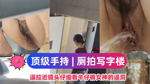 写字楼女厕近距离高清拍逼拉近镜头仔细看牛仔裤女神的逼洞.