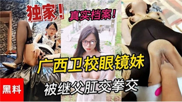 【爆菊】【独家黑料】真实档案广西卫校眼镜妹被继父拳交肛交