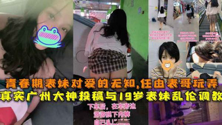 真实广州大神投稿与19岁表妹乱伦调教，青春期表妹对爱的无知，任由表哥玩弄。