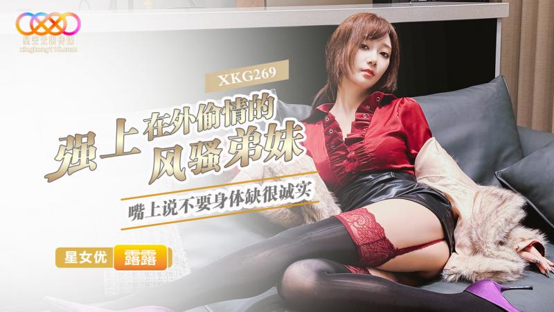 XKG269 强上在外偷情的风骚弟妹 嘴上说不要身体缺很诚实-露露