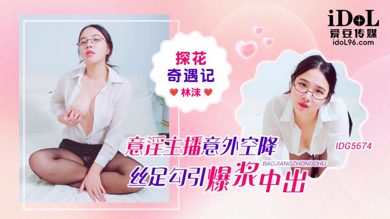IDG5674-探花奇遇记-意淫主播意外空降丝足勾引爆浆中出-林沫