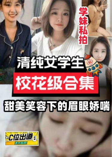 校花级合集精选!清纯女学生甜美笑容下的眉眼娇喘撸点极高不能错过的精彩!