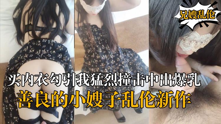 『善良的小嫂子』乱伦新作嫂子新买内衣勾引我勐烈撞击中出爆乳嫂子