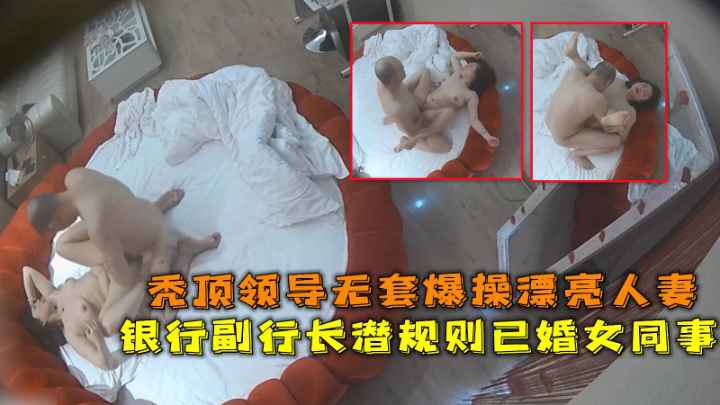 银行副行长潜规则已婚女同事秃顶领导无套爆操漂亮人妻