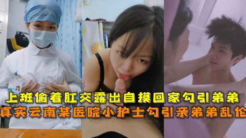 云南某医院护士勾引亲弟弟乱伦,上班肛交露出自摸回家勾引弟弟。