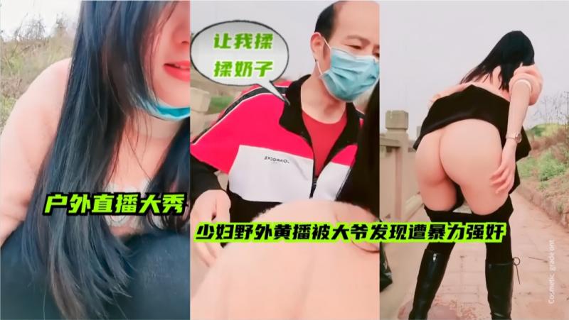 【户外直播大秀】少妇野外黄播，被大爷发现遭暴力强奸