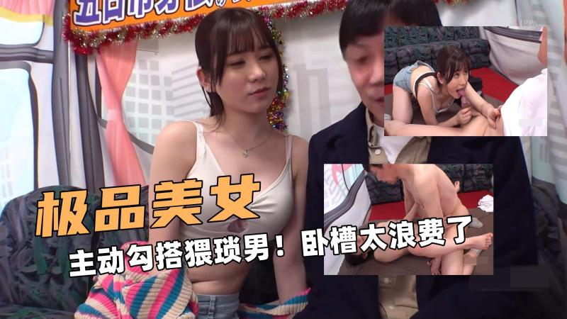 极品大美女！主动勾搭猥琐男！卧槽太浪费了吧~