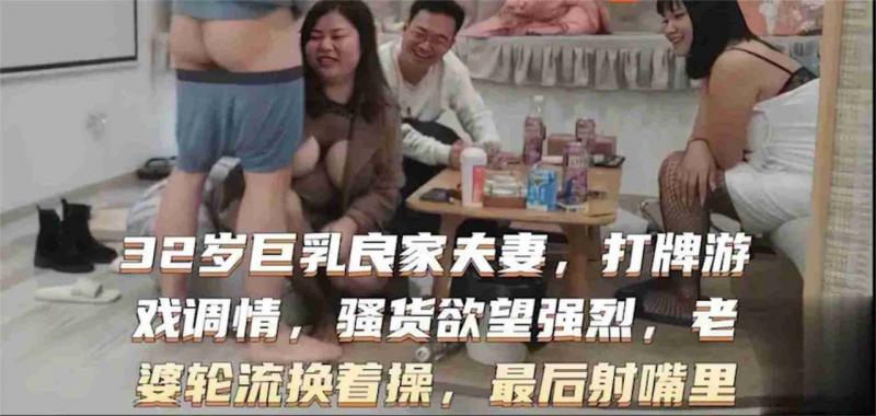 32岁巨乳良家换妻系列，打牌游戏调情骚货欲望强烈，老婆轮流