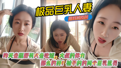 极品巨乳淫妻【娍原创】昨天去跟野男人去吃饭_大叔的体力那么的好_被干的的两个巨乳乱晃