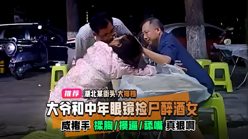 湖北街头 大爷和中年眼镜男 在路边大排档捡尸醉酒女 咸猪手摸逼揉胸