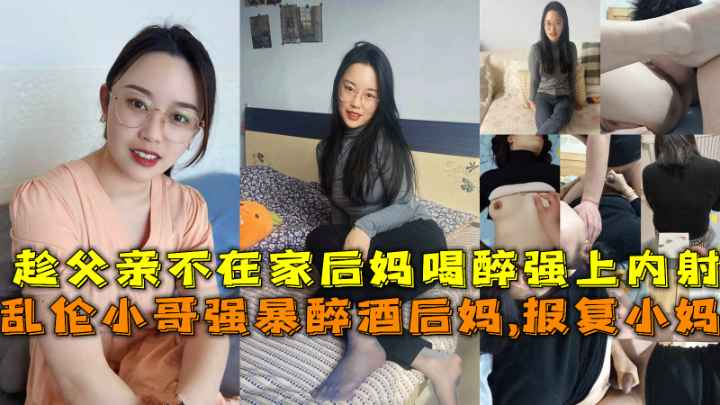 乱伦小哥强暴醉酒后妈，报复小妈，趁父亲不在家后妈喝醉强上内射。