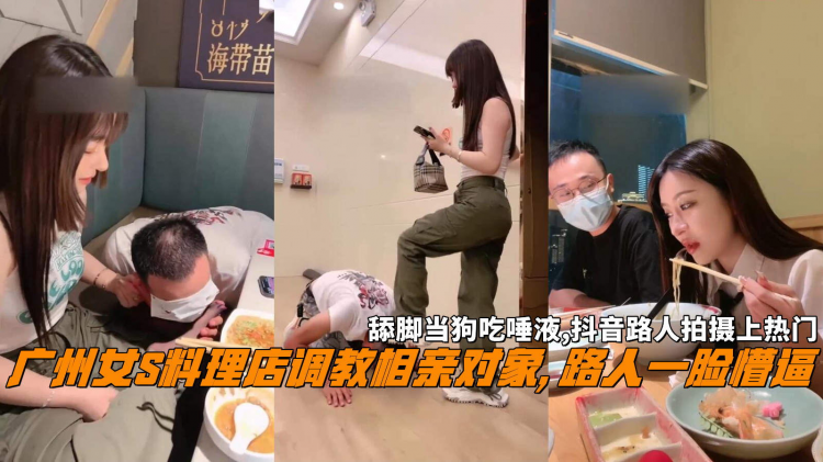 广州女S料理店调教相亲对象, 路人一脸懵逼，舔脚当狗吃唾液,抖音路人拍摄上热门。