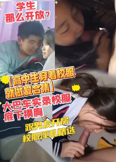 【高中生穿着校服就做爱合集】大巴车实录校服底下摸胸，口鸡巴，跟男友开放校服淫乱精选，学生那么开放？