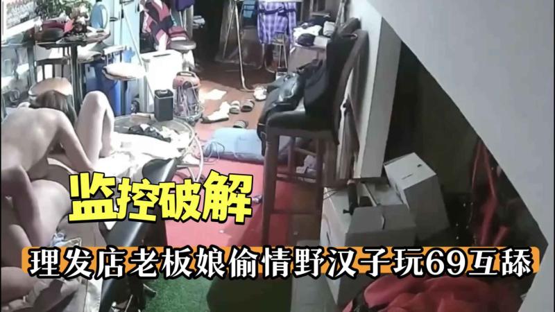 【监控破解】理发店老板娘偷情野汉子玩69互舔