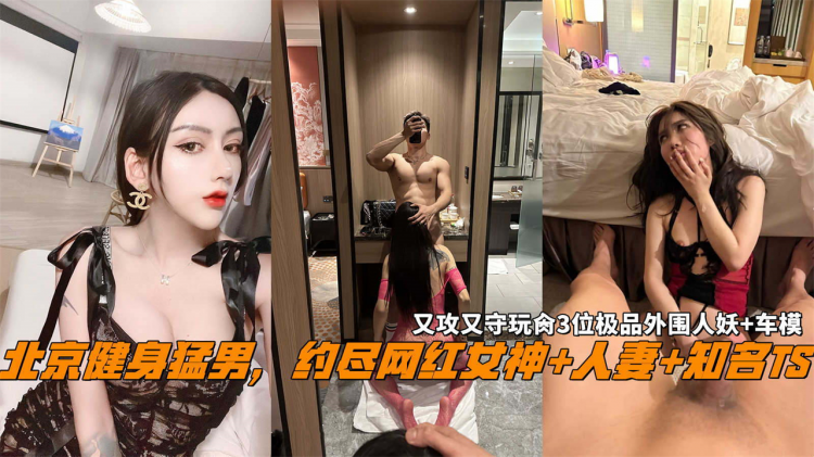 北京健身勐男，约尽网红女神+人妻+知名TS，又攻又守玩肏3位极品外围人妖+车模。