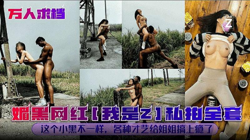 【万人求档】媚黑网红[我是Z1私拍全套，这个小黑不一样，各种才艺给姐姐搞上疯了