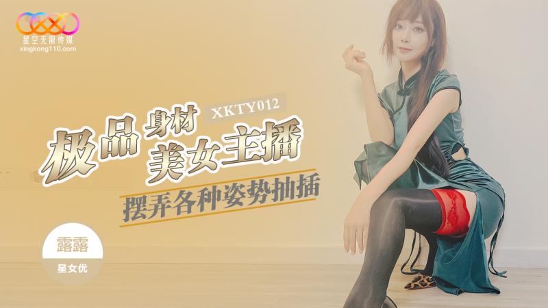 XKTY012 极品身材美女主播摆弄各种姿势抽插-露露