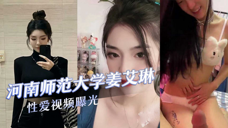 河南师范大学气质校花『姜艾琳』噼腿，被两名男友发现，校外男友还将性爱视频曝光！