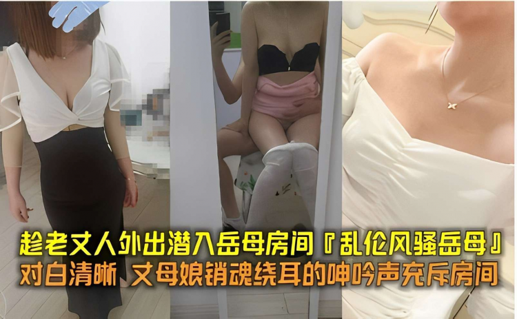 趁老丈人外出潜入岳母房间「乱伦风骚岳母」，对白清晰丈母娘销魂绕耳的呻吟声充斥房间