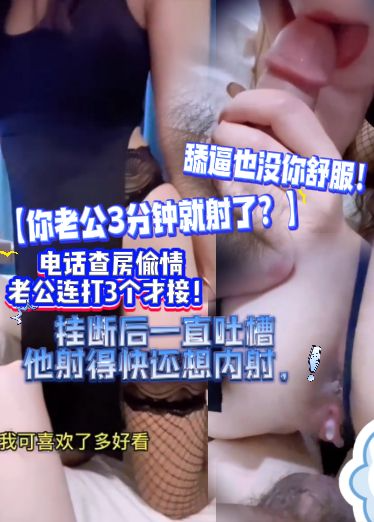 【你老公3分钟就射了？】电话查房偷情，老公连打3个才接！挂断一直吐槽他射快还想内射，舔逼也没你舒服！